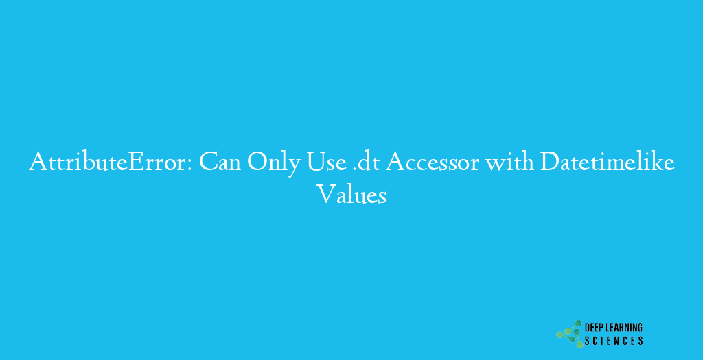 AttributeError: Can Only Use .dt Accessor with Datetimelike Values