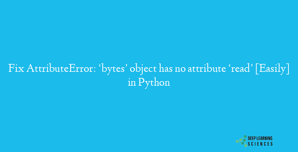 AttributeError: ‘bytes’ object has no attribute ‘read’