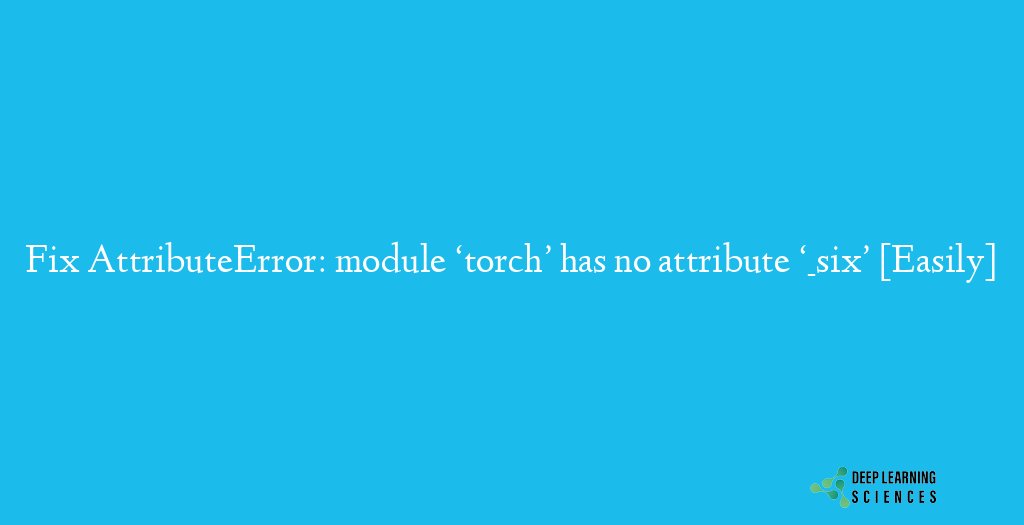 Fix AttributeError: module ‘torch’ has no attribute ‘_six’ [Easily]